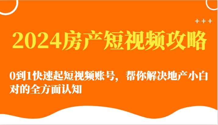 2024房产短视频攻略-0到1快速起短视频账号，帮你解决地产小白对的全方面认知-立业有术