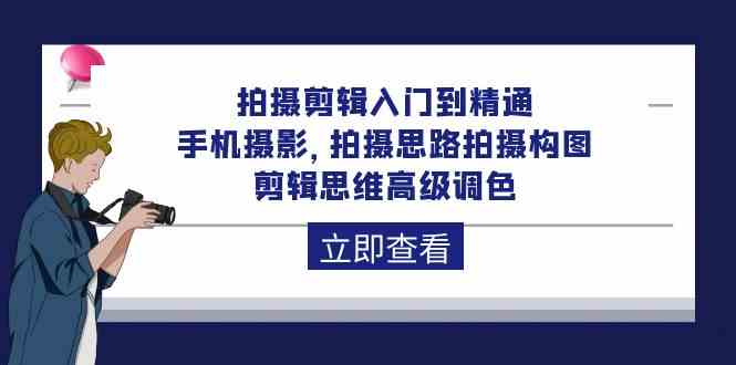 拍摄剪辑入门到精通，手机摄影 拍摄思路拍摄构图 剪辑思维高级调色（93节）-立业有术