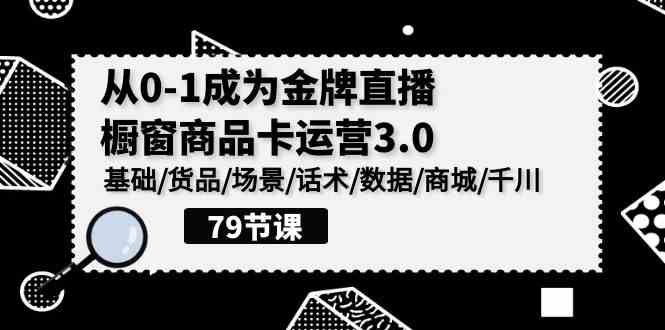 0-1成为金牌直播橱窗商品卡运营3.0，基础/货品/场景/话术/数据/商城/千川-立业有术