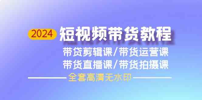 2024短视频带货教程，剪辑课+运营课+直播课+拍摄课-立业有术