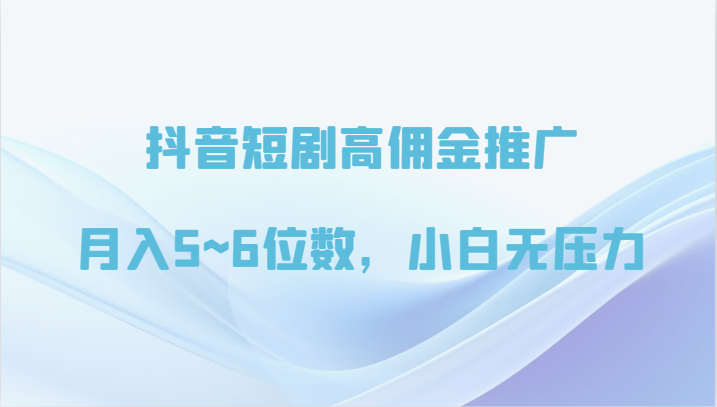 抖音短剧高佣金推广，月入5~6位数，小白无压力-立业有术