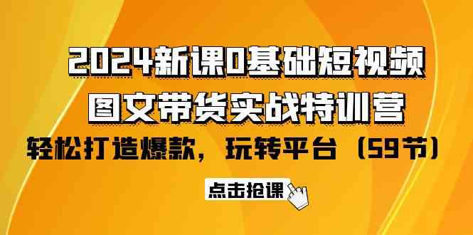 2024新课0基础短视频+图文带货实战特训营：玩转平台，轻松打造爆款（59节）-立业有术
