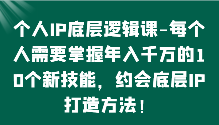 个人IP底层逻辑-掌握年入千万的10个新技能，约会底层IP的打造方法！-立业有术