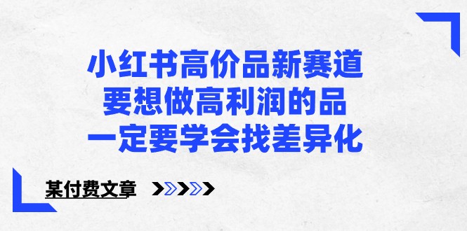 某公众号付费文章-小红书高价品新赛道，要想做高利润的品，一定要学会找差异化！-立业有术