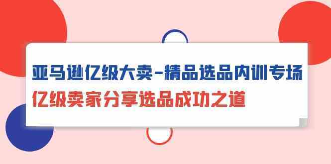 亚马逊亿级大卖精品选品内训专场，亿级卖家分享选品成功之道-立业有术