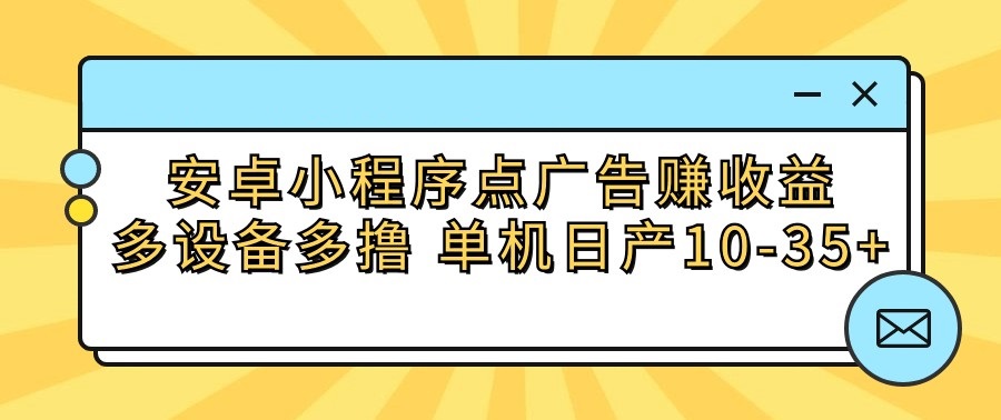 安卓小程序点广告赚收益，多设备多撸 单机日产10-35+-立业有术