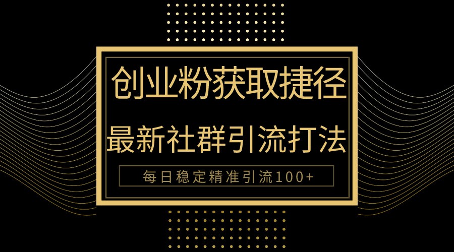 创业粉捷径！最新被动引流方法大揭秘，实现每日100+精准引流-立业有术