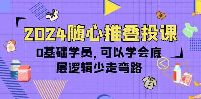 2024随心推叠投课，0基础学员，可以学会底层逻辑少走弯路（14节）-立业有术