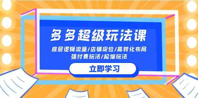 2024多多超级玩法课 流量底层逻辑/店铺定位/高转化布局/强付费/起爆玩法-立业有术