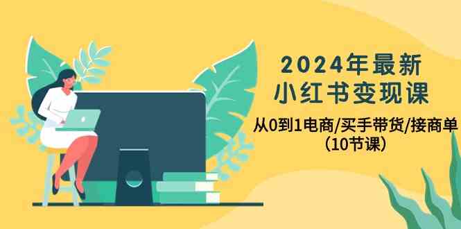 2024年最新小红书变现课，从0到1电商/买手带货/接商单（10节课）-立业有术