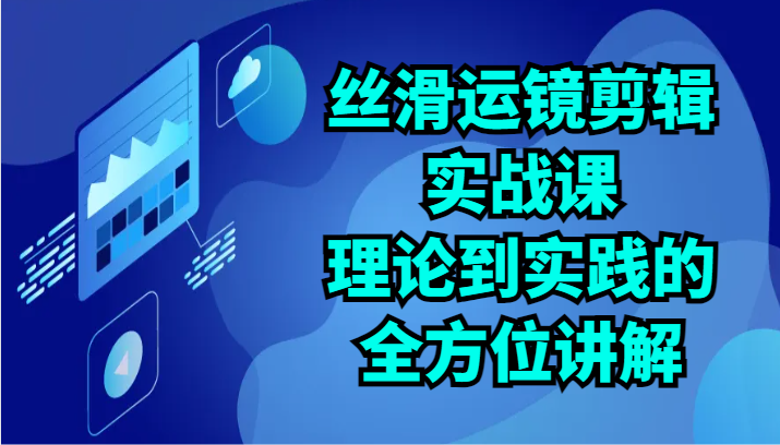 丝滑运镜剪辑实战课：理论到实践的全方位讲解（24节）-立业有术