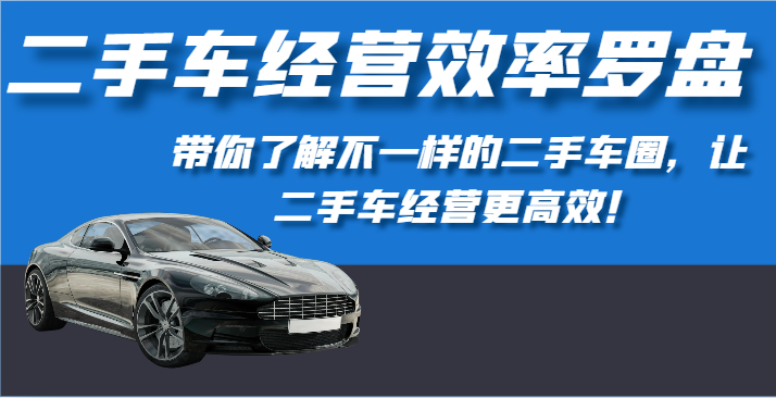 二手车经营效率罗盘-带你了解不一样的二手车圈，让二手车经营更高效！-立业有术