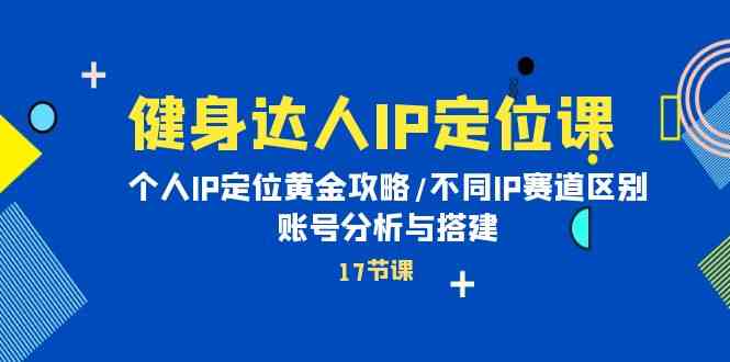 健身达人IP定位课：个人IP定位黄金攻略/不同IP赛道区别/账号分析与搭建-立业有术