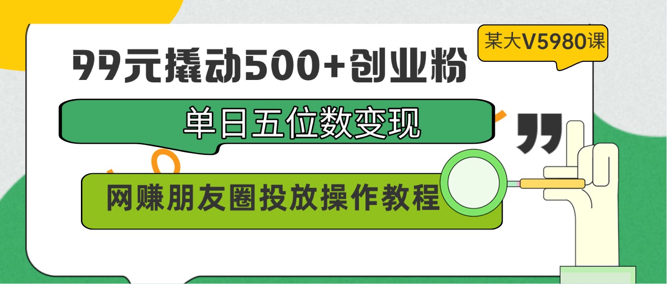 99元撬动500+创业粉，单日五位数变现，网赚朋友圈投放操作教程价值5980！-立业有术