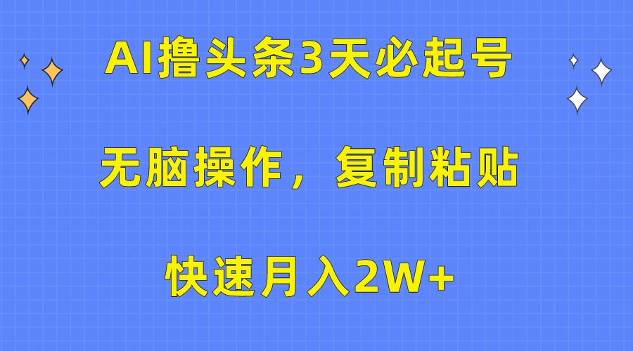 AI撸头条3天必起号，无脑操作3分钟1条，复制粘贴轻松月入2W+-立业有术
