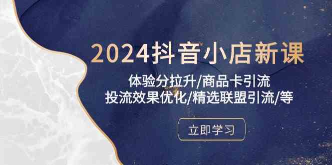 2024抖音小店新课，体验分拉升/商品卡引流/投流效果优化/精选联盟引流/等-立业有术