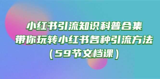 小红书引流知识科普合集，带你玩转小红书各种引流方法（59节文档课）-立业有术