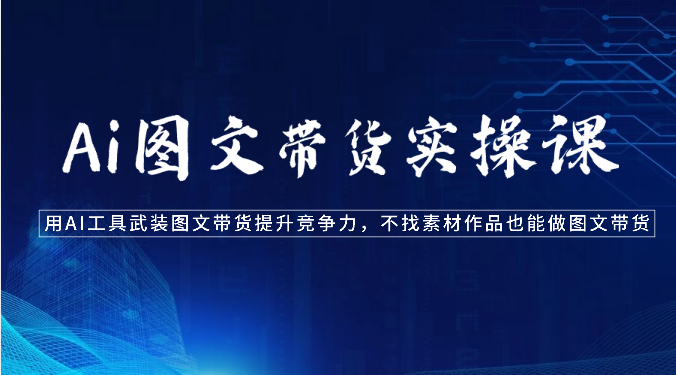 Ai图文带货实操课-用AI工具武装图文带货提升竞争力，不找素材作品也能做图文带货-立业有术