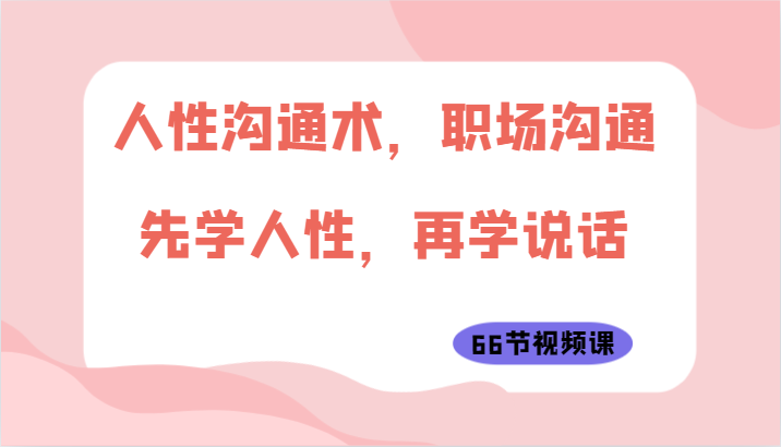 人性沟通术，职场沟通：先学人性，再学说话（66节视频课）-立业有术