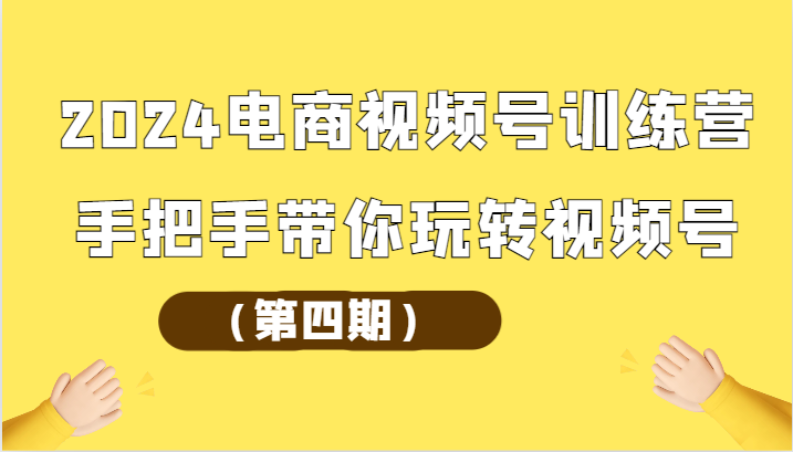 2024电商视频号训练营（第四期）手把手带你玩转视频号-立业有术