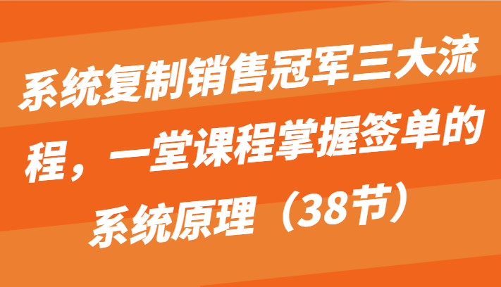 系统复制销售冠军三大流程，一堂课程掌握签单的系统原理（38节）-立业有术
