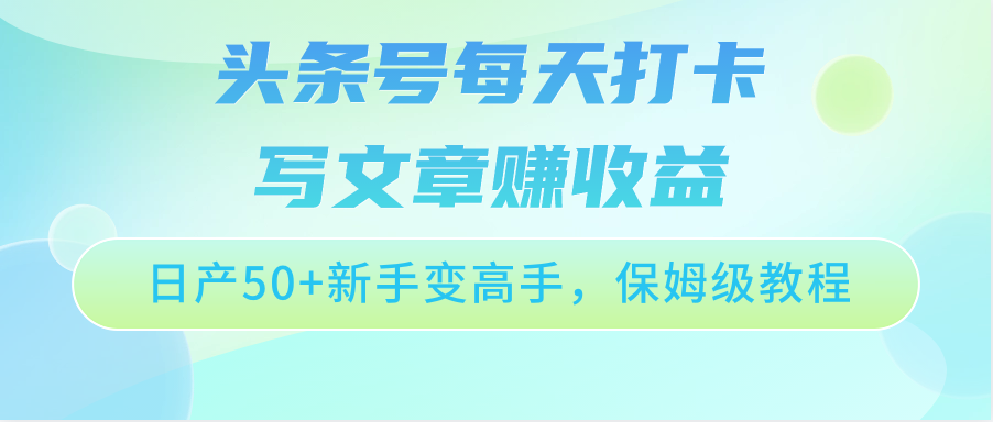 头条号每天打卡写文章赚收益，日产50+新手变高手，保姆级教程-立业有术
