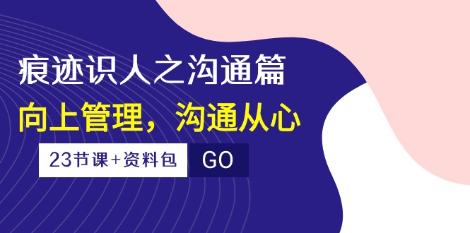 痕迹识人之沟通篇，向上管理，沟通从心（23节课+资料包）-立业有术