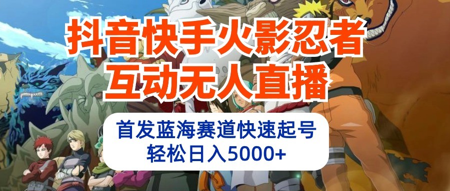抖音快手火影忍者互动无人直播，首发蓝海赛道快速起号，轻松日入5000+-立业有术