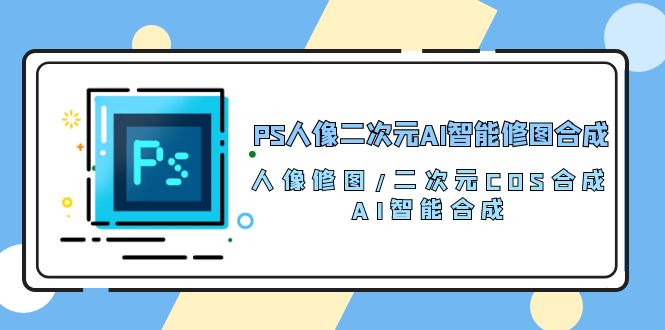 PS人像二次元AI智能修图 合成 人像修图/二次元 COS合成/AI 智能合成（119节完整版）-立业有术