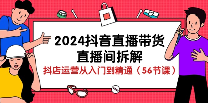2024抖音直播带货直播间拆解：抖店运营从入门到精通（56节课）-立业有术