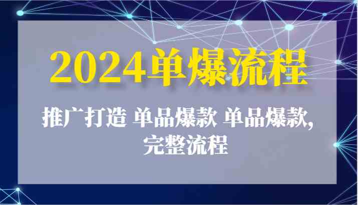 2024单爆流程：推广打造 单品爆款 单品爆款，完整流程-立业有术