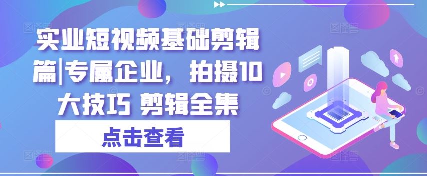 实业短视频基础剪辑篇|专属企业，拍摄10大技巧 剪辑全集-立业有术