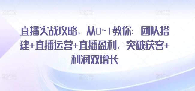 直播实战攻略，​从0~1教你：团队搭建+直播运营+直播盈利，突破获客+利润双增长-立业有术