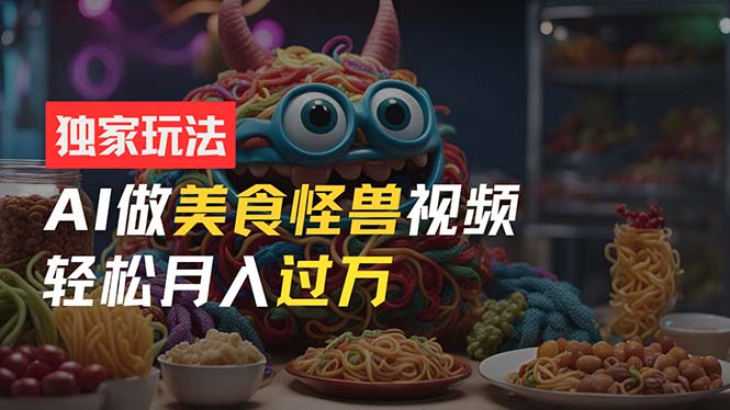 （11357期）零门槛操作，AI美食怪兽短视频玩法，月入过万新手也能做！-立业有术