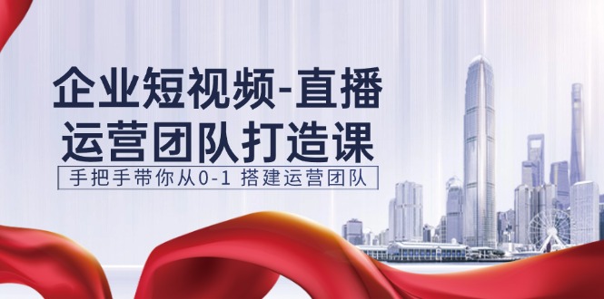 企业短视频直播运营团队打造课，手把手带你从0-1搭建运营团队（15节）-立业有术