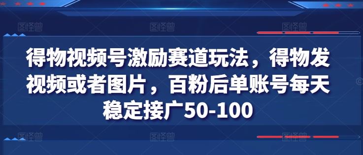 得物视频号激励赛道玩法，得物发视频或者图片，百粉后单账号每天稳定接广50-100-立业有术