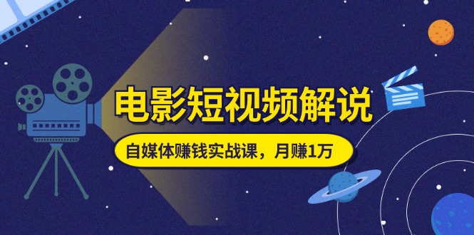 （11371期）电影短视频解说，自媒体赚钱实战课，教你做电影解说短视频，月赚1万-立业有术