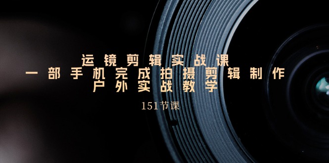 （11374期）运镜剪辑实战课，一部手机完成拍摄剪辑制作，户外实战教学（151节课）-立业有术