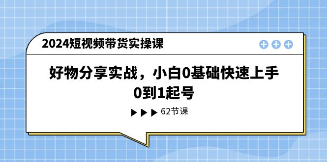 2024短视频带货实操课，好物分享实战，小白0基础快速上手，0到1起号-立业有术