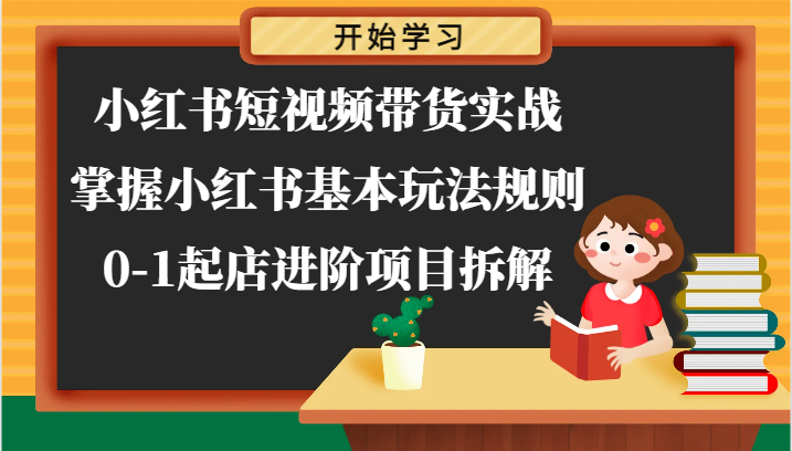 小红书短视频带货实战-掌握小红书基本玩法规则，0-1起店进阶项目拆解-立业有术