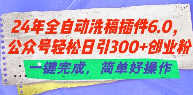 24年全自动洗稿插件6.0.公众号轻松日引300+创业粉，一键完成，简单好操作【揭秘】-立业有术