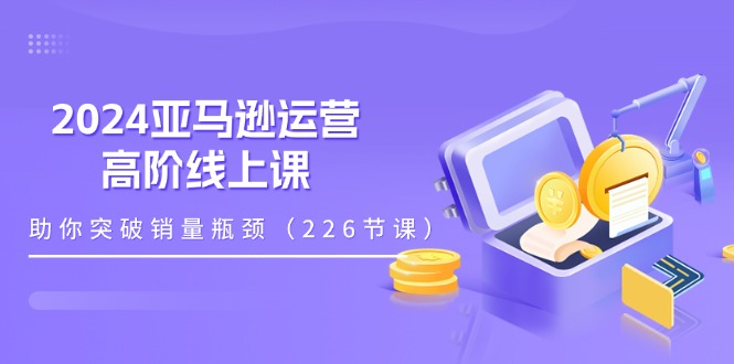 （11389期）2024亚马逊运营-高阶线上课，助你突破销量瓶颈（228节课）-立业有术