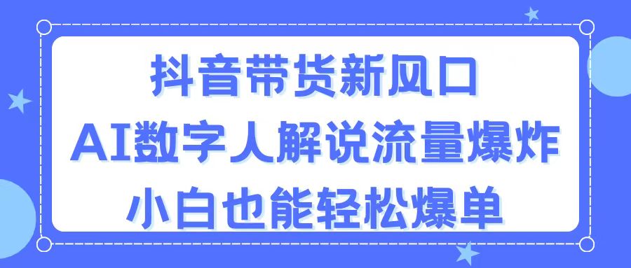 （11401期）抖音带货新风口，AI数字人解说，流量爆炸，小白也能轻松爆单-立业有术