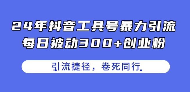 24年抖音工具号暴力引流，每日被动300+创业粉，创业粉捷径，卷死同行【揭秘】-立业有术