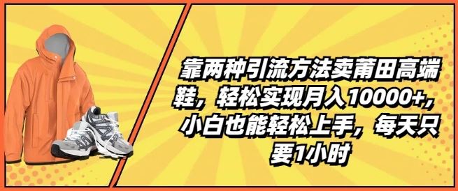 靠两种引流方法卖莆田高端鞋，轻松实现月入1W+，小白也能轻松上手，每天只要1小时【揭秘】-立业有术