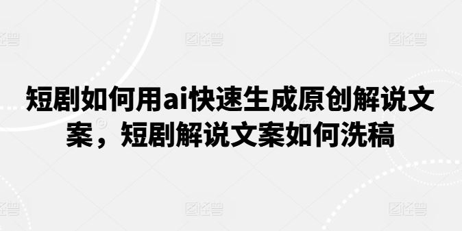 短剧如何用ai快速生成原创解说文案，短剧解说文案如何洗稿-立业有术