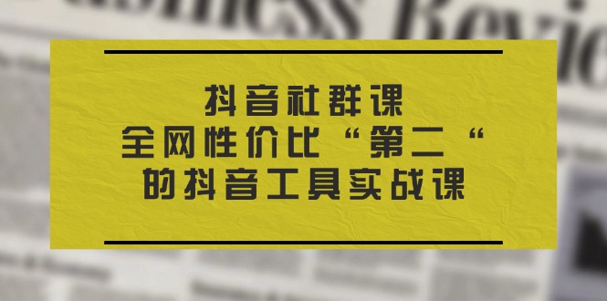 （11416期）抖音 社群课，全网性价比“第二“的抖音工具实战课-立业有术
