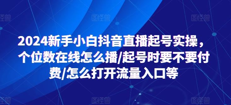 2024新手小白抖音直播起号实操，个位数在线怎么播/起号时要不要付费/怎么打开流量入口等-立业有术