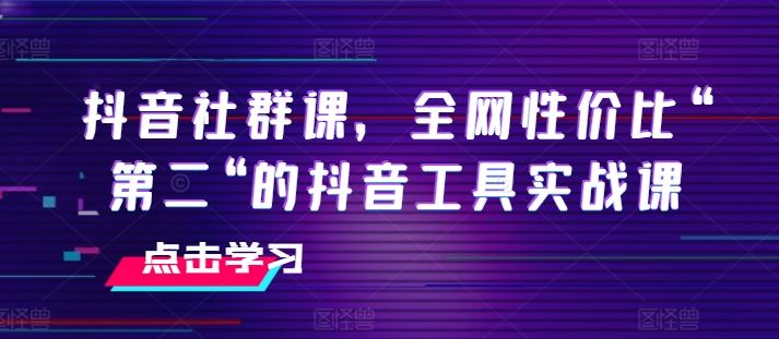 抖音社群课，全网性价比“第二“的抖音工具实战课-立业有术