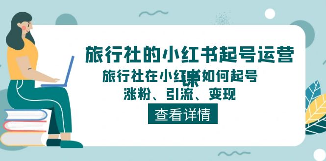 （11419期）旅行社的小红书起号运营课，旅行社在小红书如何起号、涨粉、引流、变现-立业有术